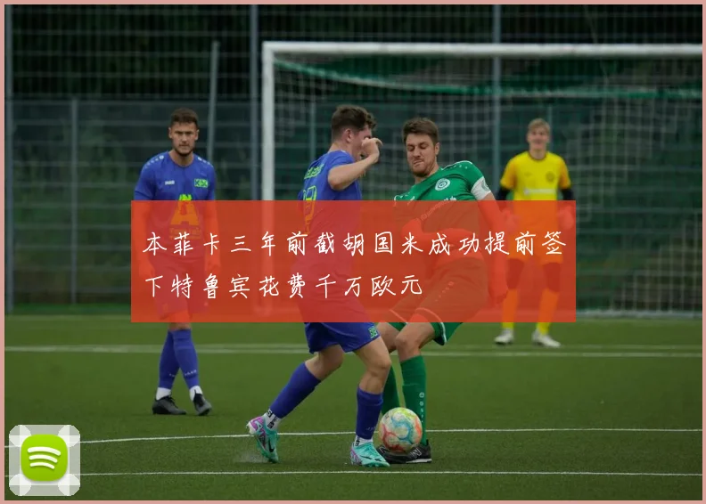 本菲卡三年前截胡国米成功提前签下特鲁宾花费千万欧元