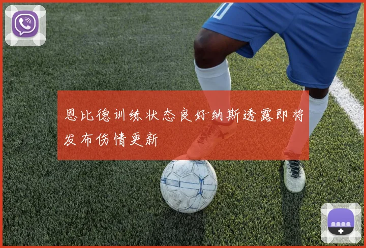 恩比德训练状态良好纳斯透露即将发布伤情更新