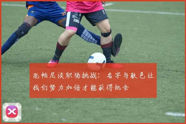 孔帕尼谈职场挑战：名字与肤色让我们努力加倍才能获得机会
