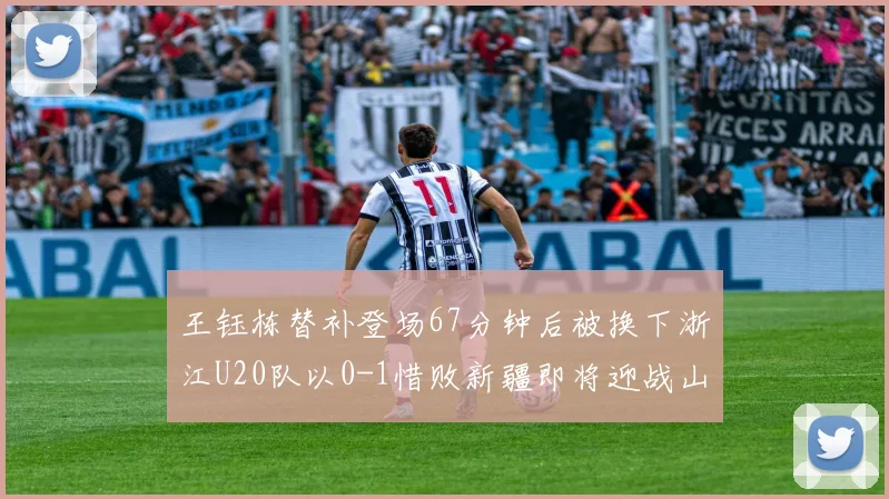 王钰栋替补登场67分钟后被换下浙江U20队以0-1惜败新疆即将迎战山东