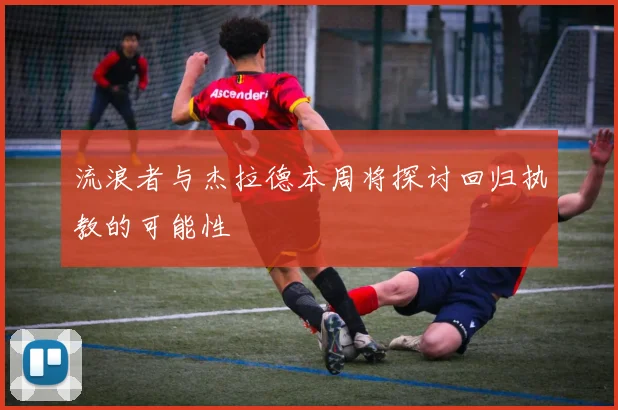流浪者与杰拉德本周将探讨回归执教的可能性