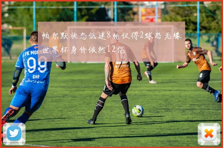 帕尔默状态低迷8轮仅得2球恐无缘世界杯身价依然12亿