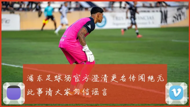 浦东足球场官方澄清更名传闻绝无此事请大家勿信谣言