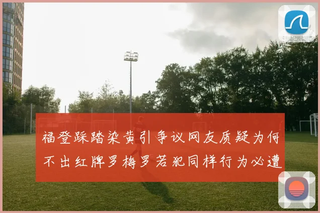 福登踩踏染黄引争议网友质疑为何不出红牌罗梅罗若犯同样行为必遭重罚