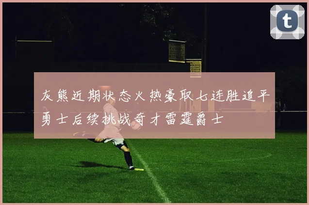 灰熊近期状态火热豪取七连胜追平勇士后续挑战奇才雷霆爵士