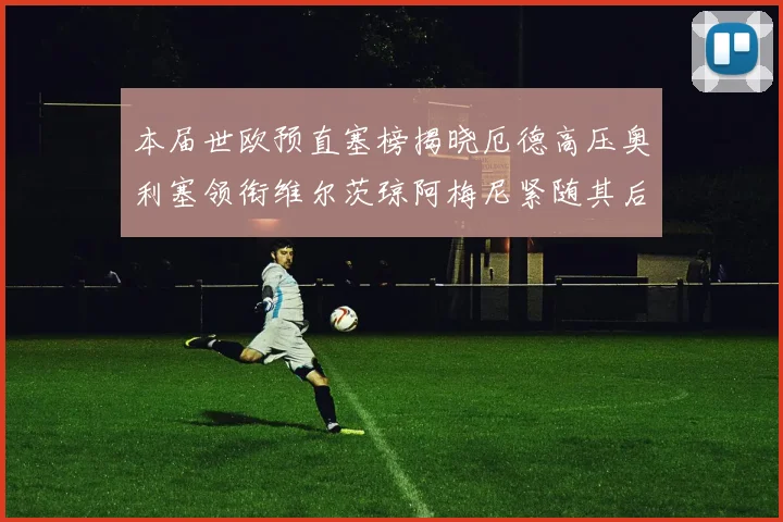 本届世欧预直塞榜揭晓厄德高压奥利塞领衔维尔茨琼阿梅尼紧随其后
