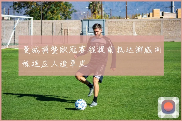 曼城调整欧冠赛程提前抵达挪威训练适应人造草皮