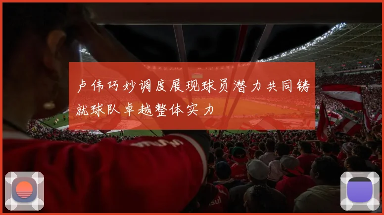 卢伟巧妙调度展现球员潜力共同铸就球队卓越整体实力