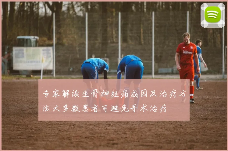 专家解读坐骨神经痛成因及治疗方法大多数患者可避免手术治疗