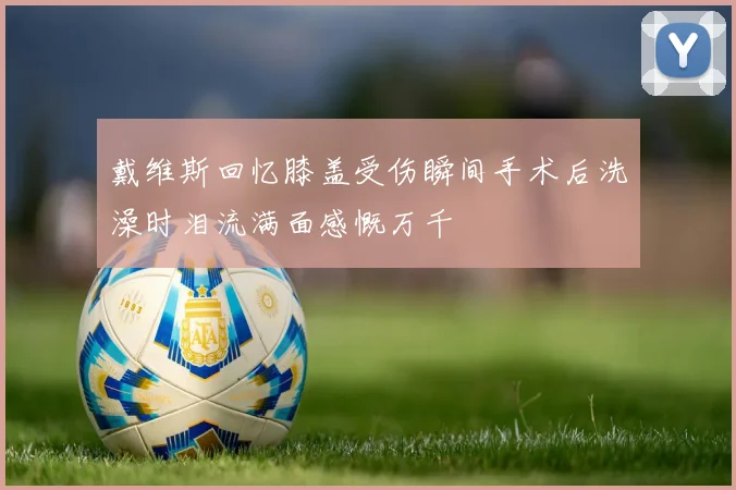 戴维斯回忆膝盖受伤瞬间手术后洗澡时泪流满面感慨万千