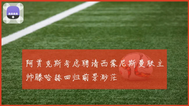 阿贾克斯考虑聘请西蒙尼斯曼联主帅滕哈赫回归前景渺茫