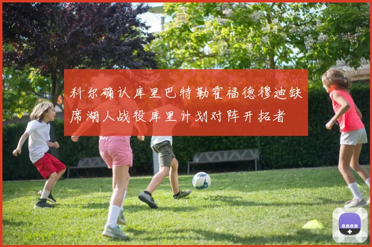 科尔确认库里巴特勒霍福德穆迪缺席湖人战役库里计划对阵开拓者