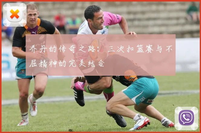 乔丹的传奇之路：三次扣篮赛与不屈精神的完美结合