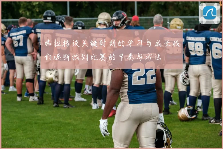 弗拉格谈关键时刻的学习与成长我们逐渐找到比赛的节奏与方法