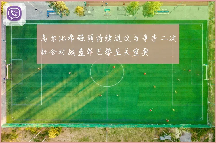 乌尔比希强调持续进攻与争夺二次机会对战蓝军巴黎至关重要