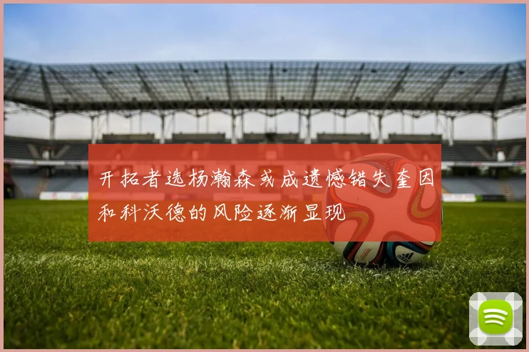 开拓者选杨瀚森或成遗憾错失奎因和科沃德的风险逐渐显现