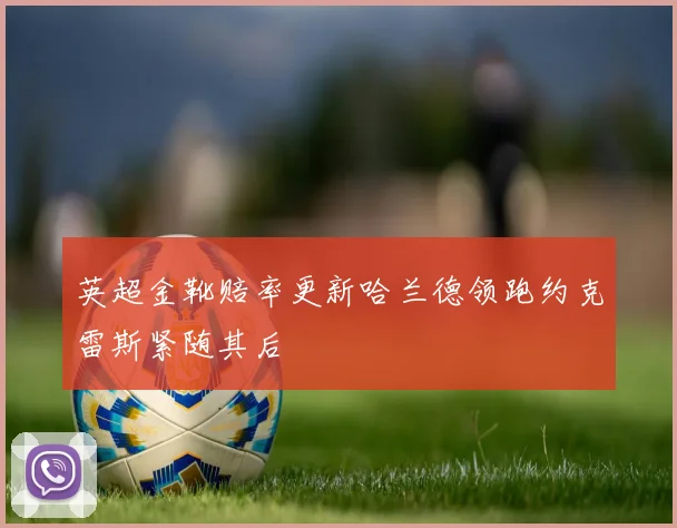 英超金靴赔率更新哈兰德领跑约克雷斯紧随其后