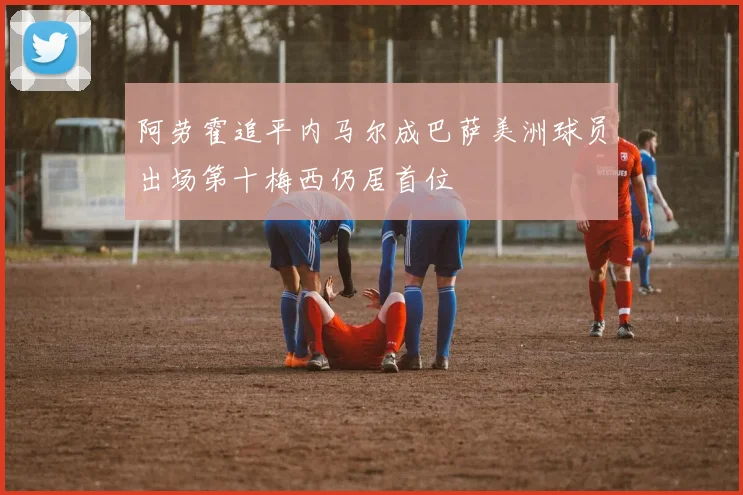 阿劳霍追平内马尔成巴萨美洲球员出场第十梅西仍居首位