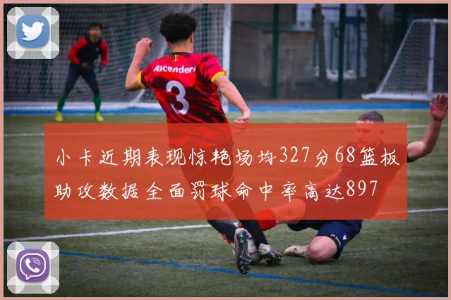 小卡近期表现惊艳场均327分68篮板助攻数据全面罚球命中率高达897