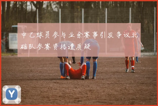 中乙球员参与业余赛事引发争议北碚队参赛资格遭质疑