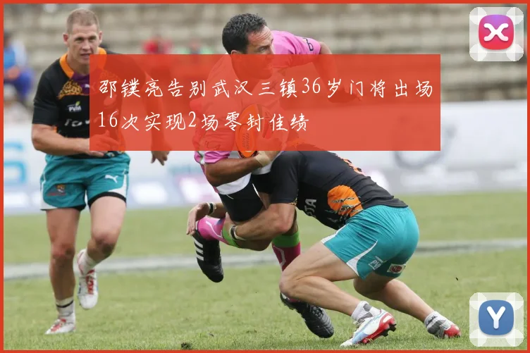 邵镤亮告别武汉三镇36岁门将出场16次实现2场零封佳绩