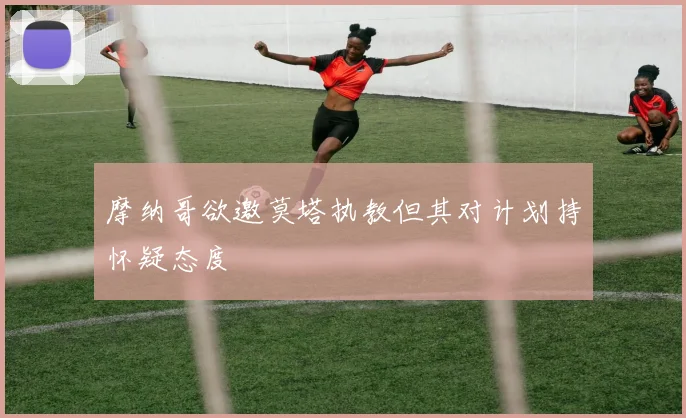 摩纳哥欲邀莫塔执教但其对计划持怀疑态度